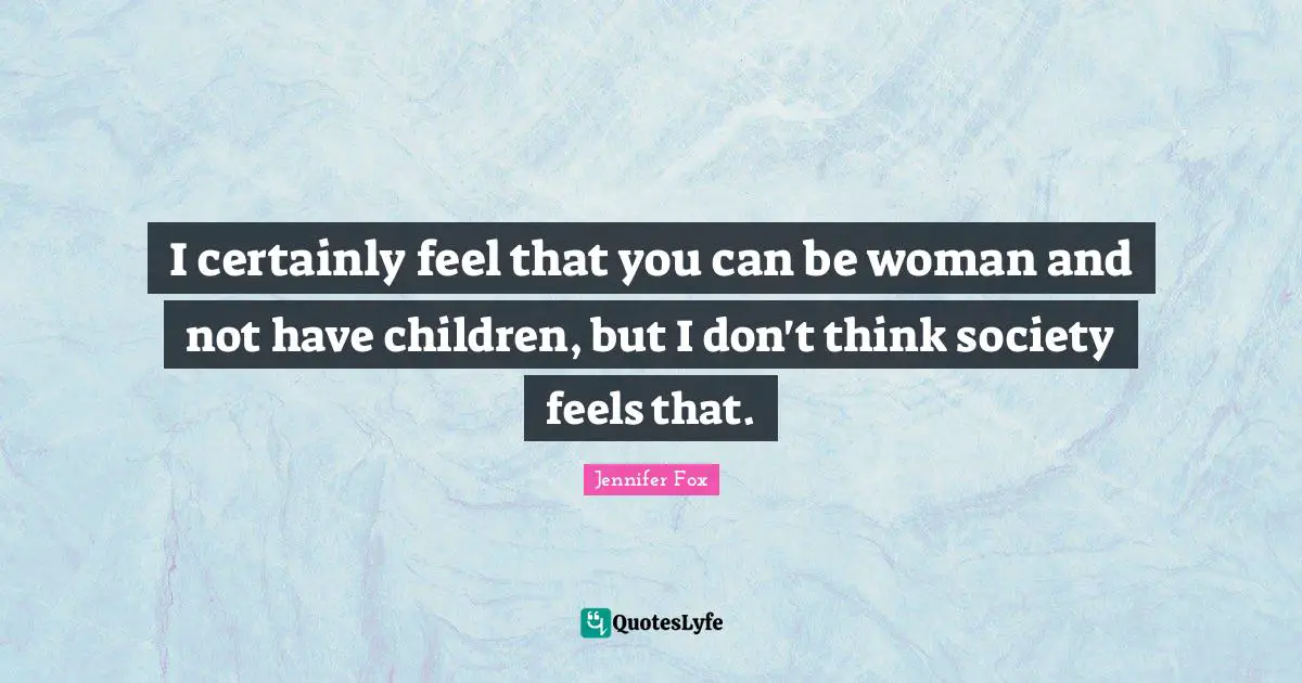 I certainly feel that you can be woman and not have children, but I don't think society feels that.
