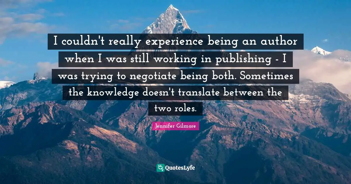 I couldn't really experience being an author when I was still working in publishing - I was trying to negotiate being both. Sometimes the knowledge doesn't translate between the two roles.