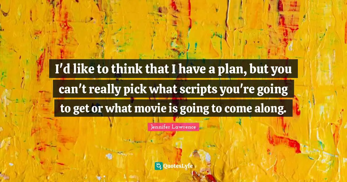 I'd like to think that I have a plan, but you can't really pick what scripts you're going to get or what movie is going to come along.