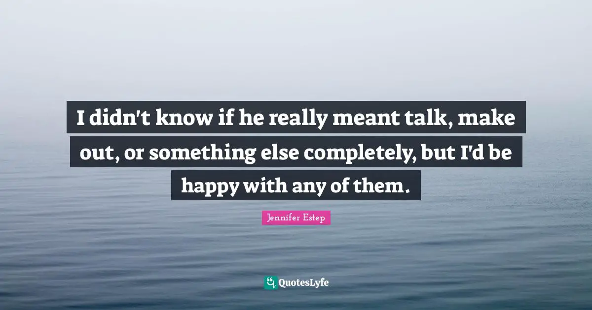 I didn't know if he really meant talk, make out, or something else completely, but I'd be happy with any of them.