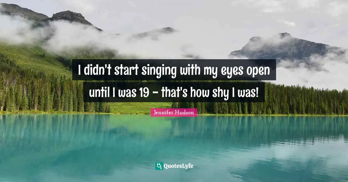 I didn't start singing with my eyes open until I was 19 - that's how shy I was!