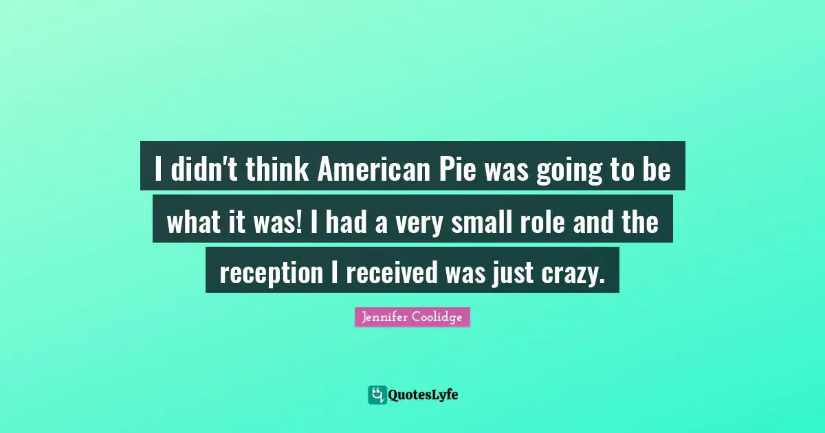 I didn't think American Pie was going to be what it was! I had a very small role and the reception I received was just crazy.