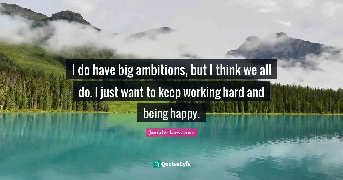 Jennifer Lawrence Quotes: "I do have big ambitions, but I think we all do. I just want to keep working hard and being happy."