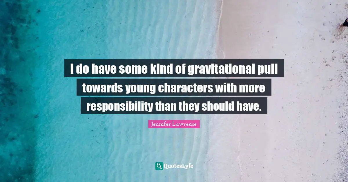 I do have some kind of gravitational pull towards young characters with more responsibility than they should have.