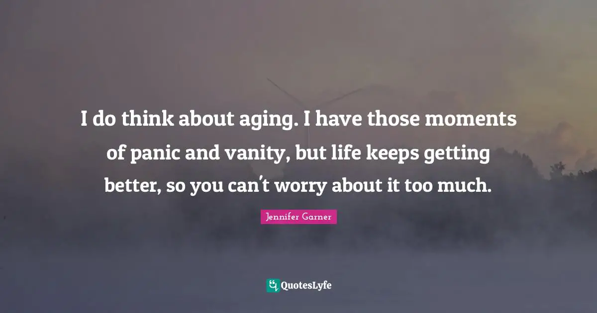 Thinking Too Much Quotes: "I do think about aging. I have those moments of panic and vanity, but life keeps getting better, so you can't worry about it too much."