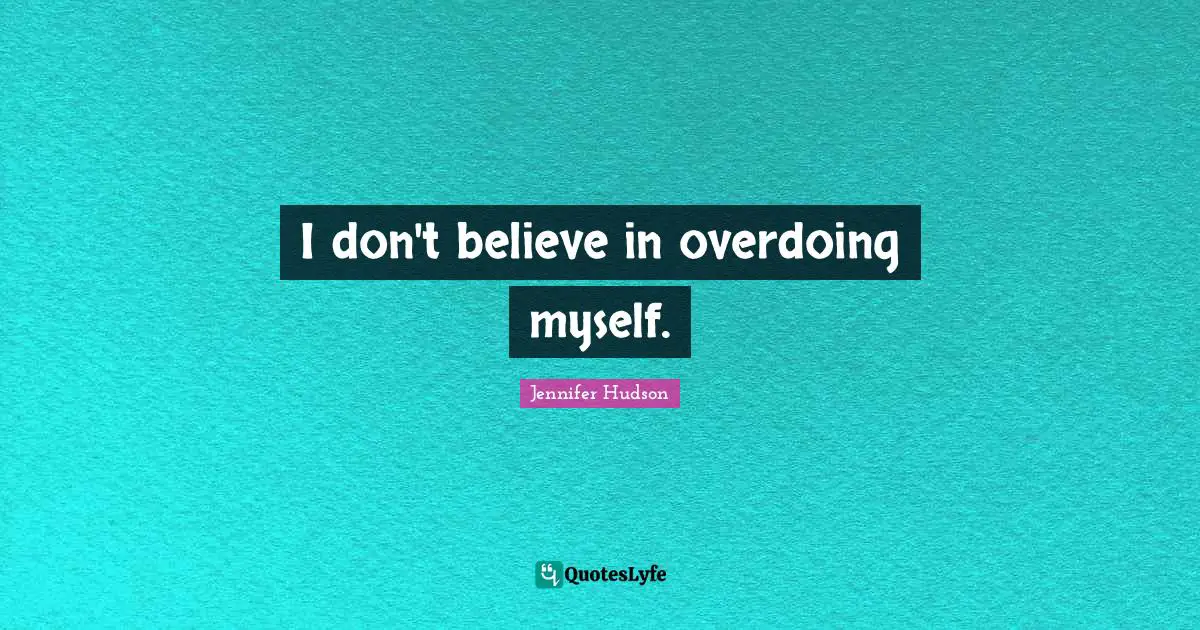 I don't believe in overdoing myself.