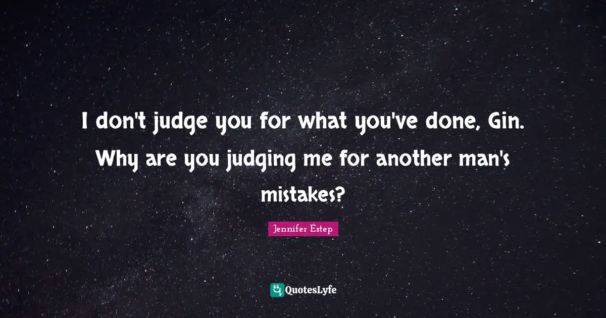 I don't judge you for what you've done, Gin. Why are you judging me for another man's mistakes?