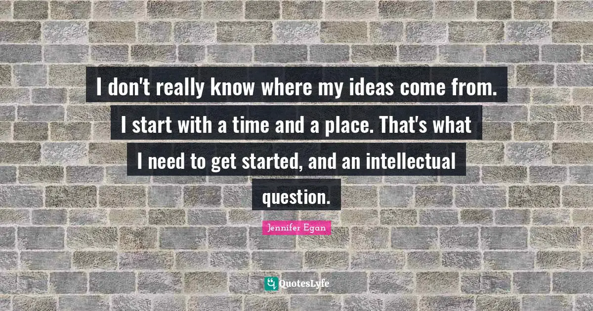 I don't really know where my ideas come from. I start with a time and a place. That's what I need to get started, and an intellectual question.