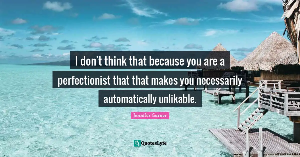 I don't think that because you are a perfectionist that that makes you necessarily automatically unlikable.