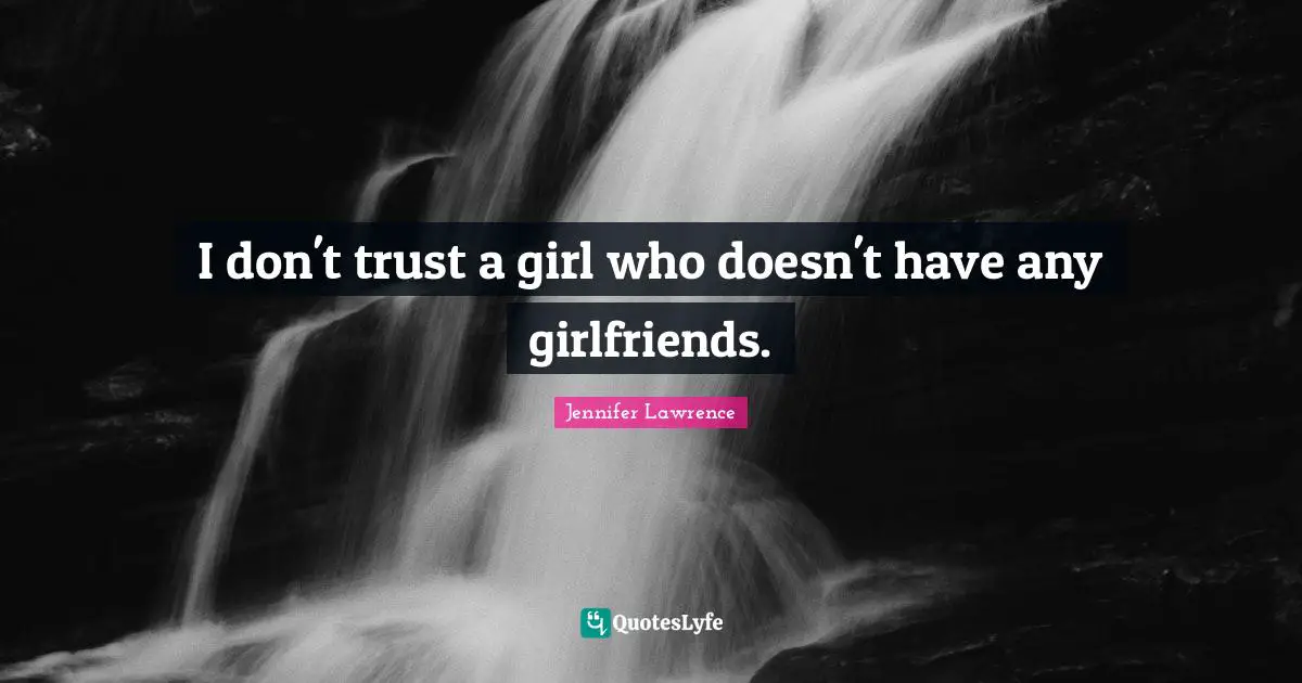 I don't trust a girl who doesn't have any girlfriends.