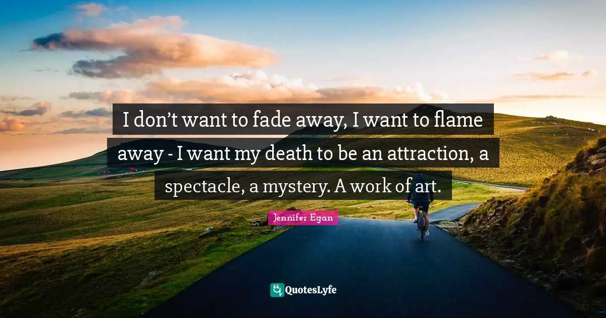 I don’t want to fade away, I want to flame away - I want my death to be an attraction, a spectacle, a mystery. A work of art.