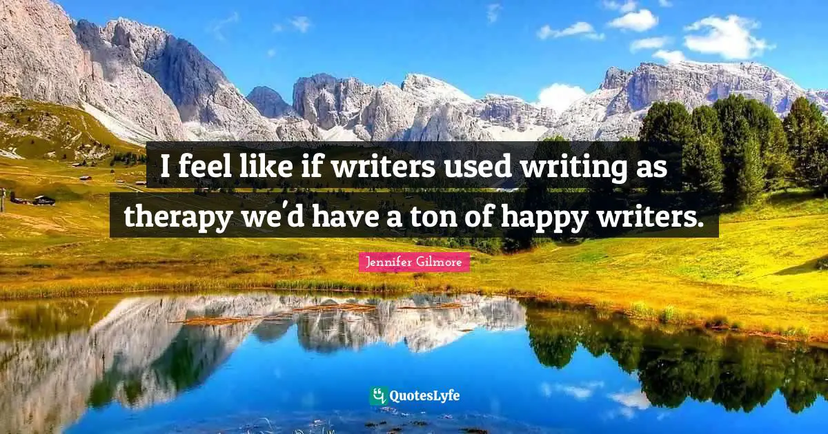 I feel like if writers used writing as therapy we'd have a ton of happy writers.