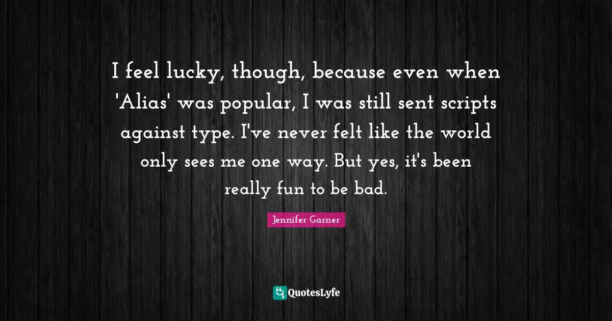 I feel lucky, though, because even when 'Alias' was popular, I was still sent scripts against type. I've never felt like the world only sees me one way. But yes, it's been really fun to be bad.
