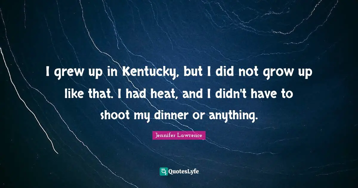 I grew up in Kentucky, but I did not grow up like that. I had heat, and I didn't have to shoot my dinner or anything.
