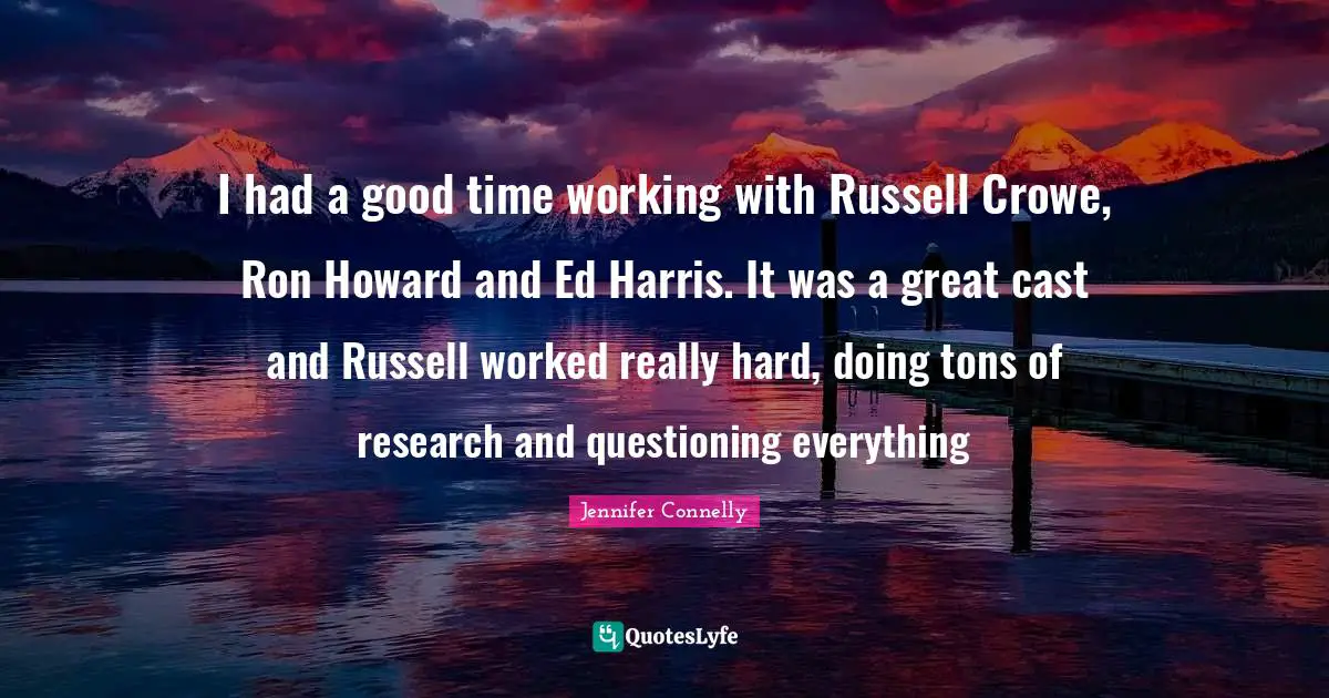 I had a good time working with Russell Crowe, Ron Howard and Ed Harris. It was a great cast and Russell worked really hard, doing tons of research and questioning everything