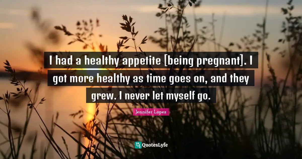 I had a healthy appetite [being pregnant]. I got more healthy as time goes on, and they grew. I never let myself go.