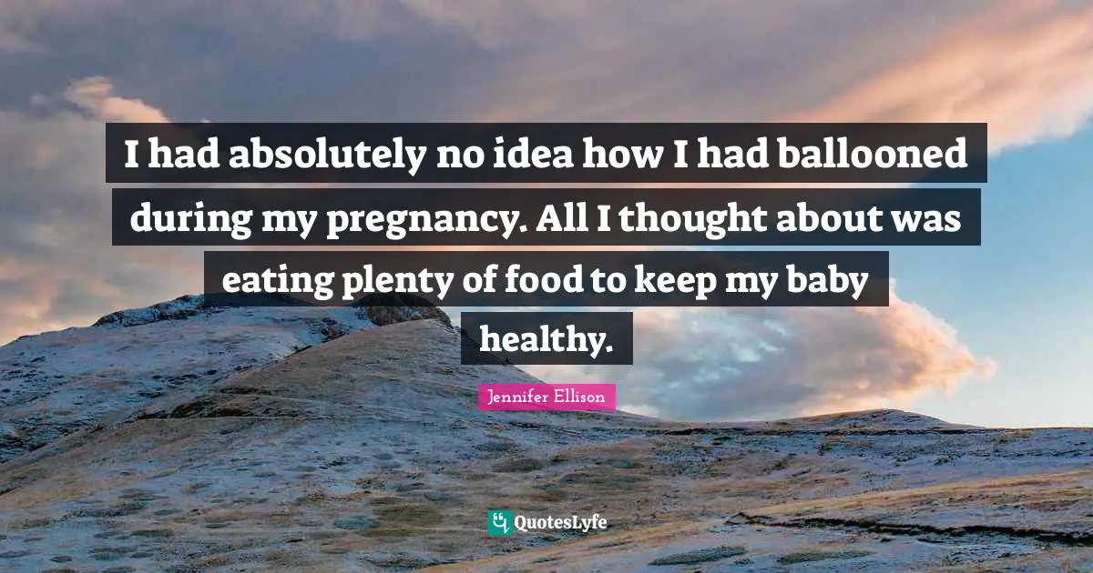 Jennifer Ellison Quotes: "I had absolutely no idea how I had ballooned during my pregnancy. All I thought about was eating plenty of food to keep my baby healthy."