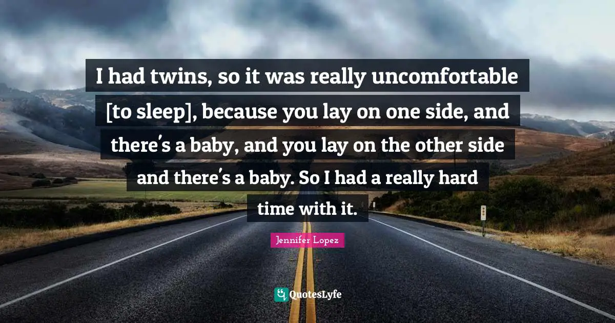 I had twins, so it was really uncomfortable [to sleep], because you lay on one side, and there's a baby, and you lay on the other side and there's a baby. So I had a really hard time with it.