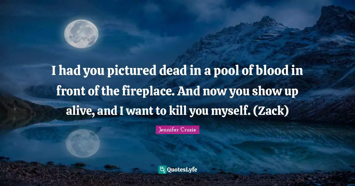 I had you pictured dead in a pool of blood in front of the fireplace. And now you show up alive, and I want to kill you myself. (Zack)