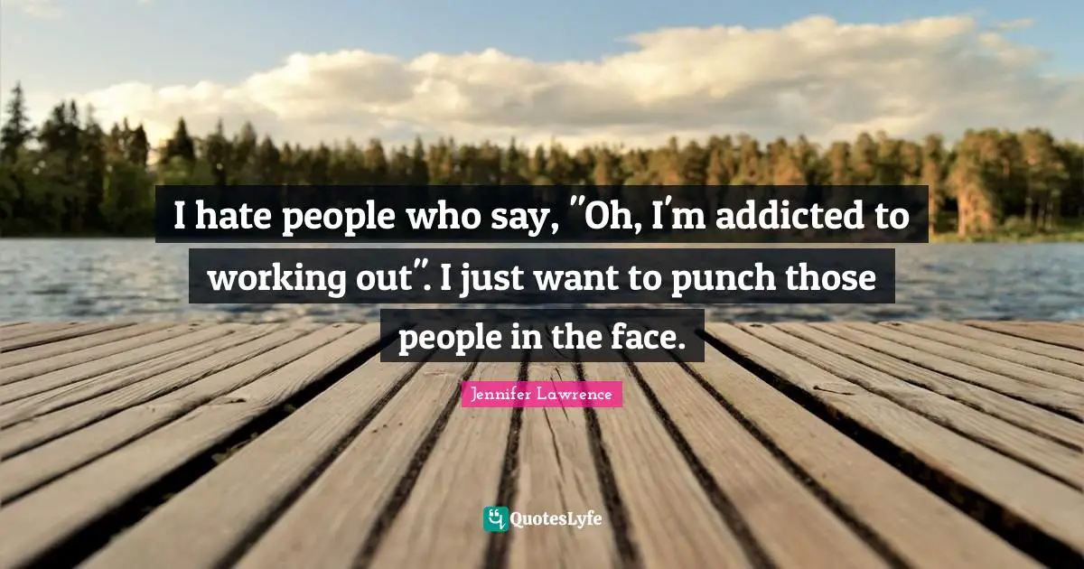 Jennifer Lawrence Quotes: "I hate people who say, "Oh, I'm addicted to working out". I just want to punch those people in the face."