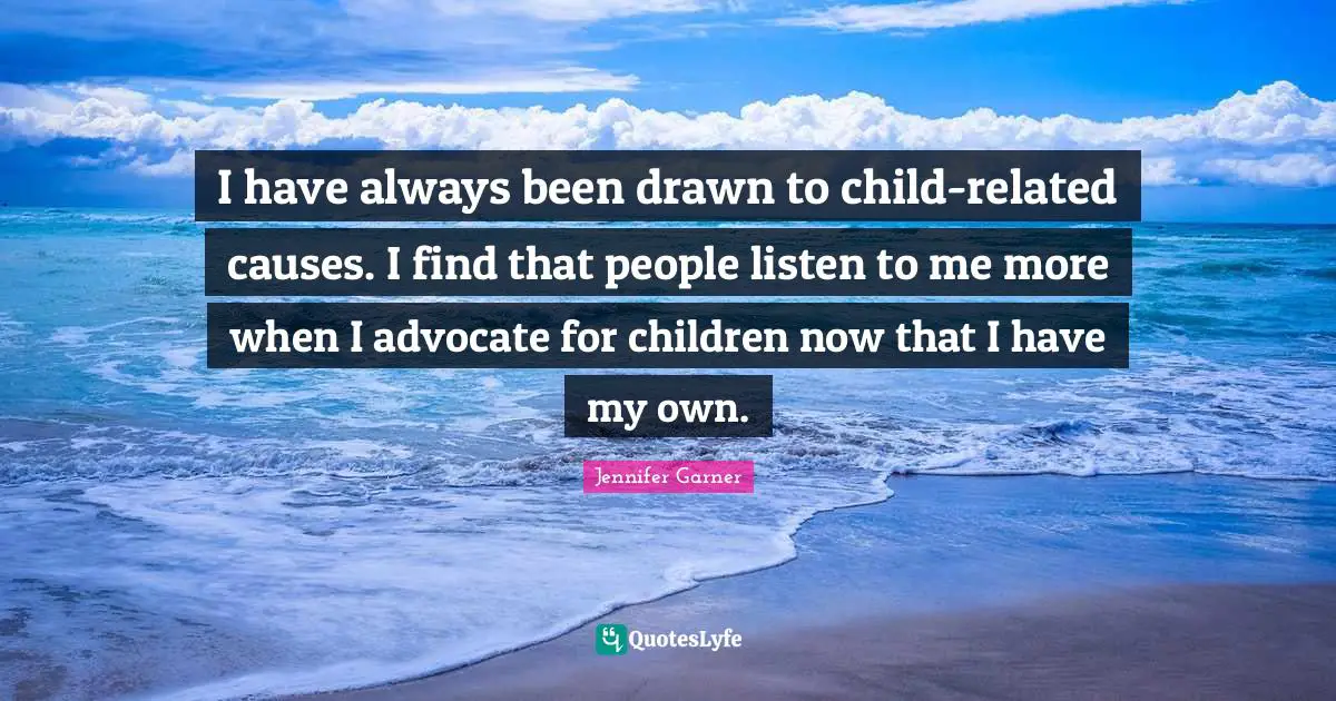 I have always been drawn to child-related causes. I find that people listen to me more when I advocate for children now that I have my own.