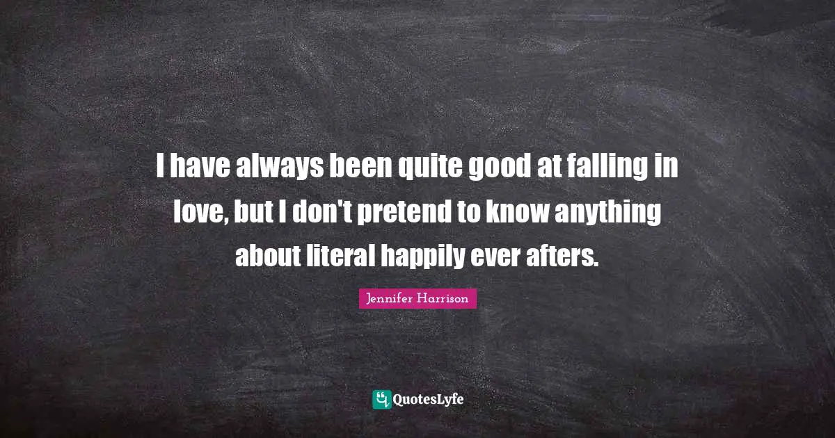 Ever After Quotes: "I have always been quite good at falling in love, but I don't pretend to know anything about literal happily ever afters."