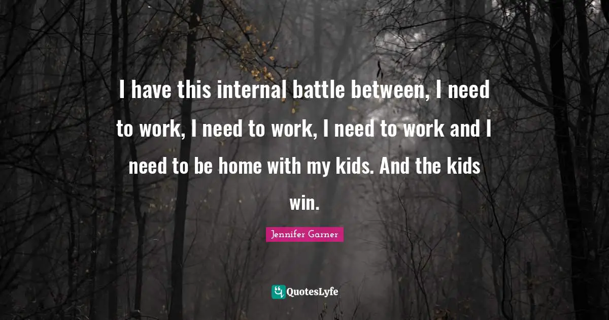 I have this internal battle between, I need to work, I need to work, I need to work and I need to be home with my kids. And the kids win.