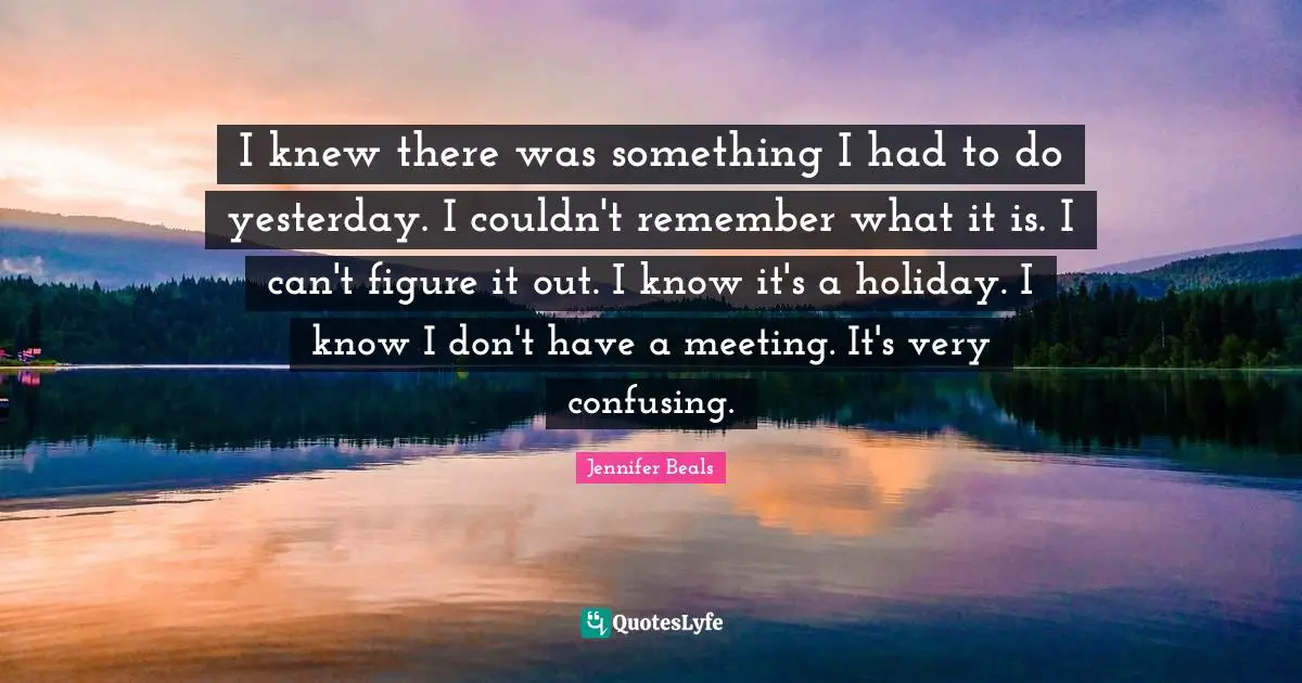 I knew there was something I had to do yesterday. I couldn't remember what it is. I can't figure it out. I know it's a holiday. I know I don't have a meeting. It's very confusing.