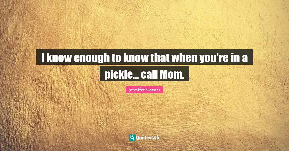I know enough to know that when you're in a pickle... call Mom.