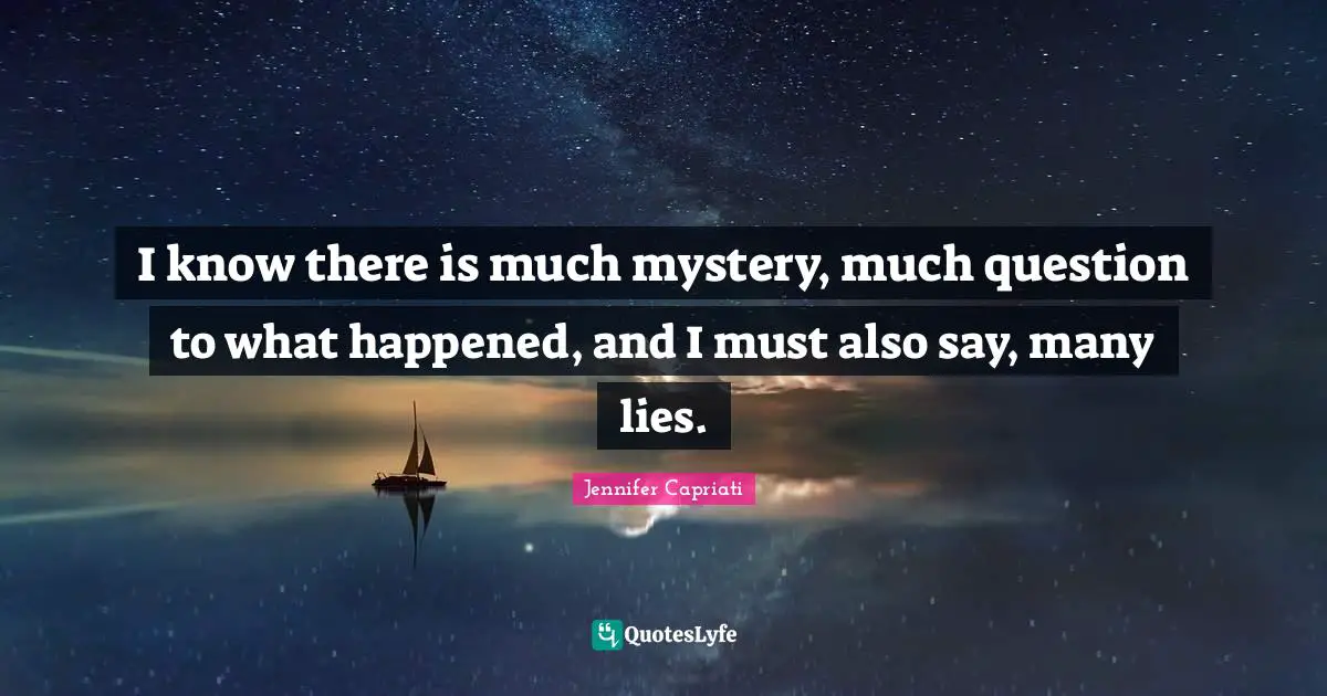 I know there is much mystery, much question to what happened, and I must also say, many lies.