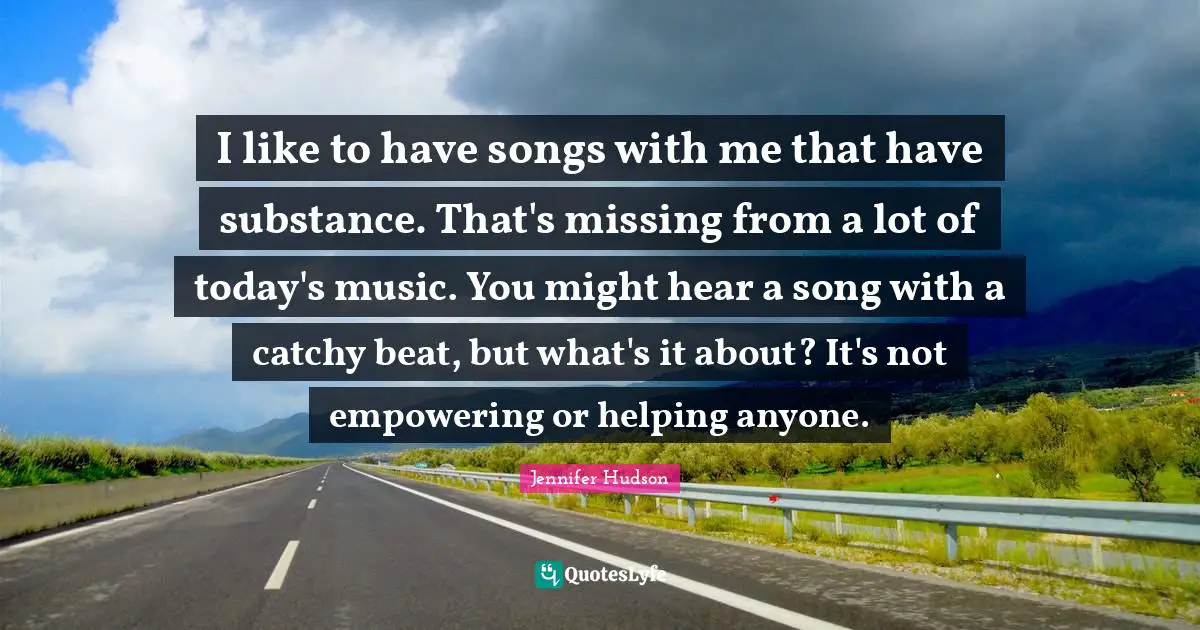 I like to have songs with me that have substance. That's missing from a lot of today's music. You might hear a song with a catchy beat, but what's it about? It's not empowering or helping anyone.