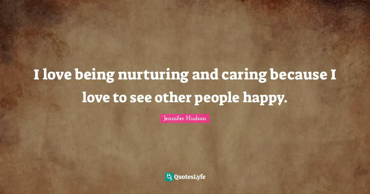 I love being nurturing and caring because I love to see other people happy.