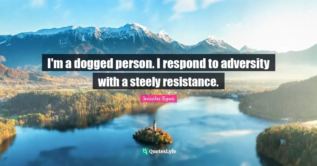I'm a dogged person. I respond to adversity with a steely resistance.