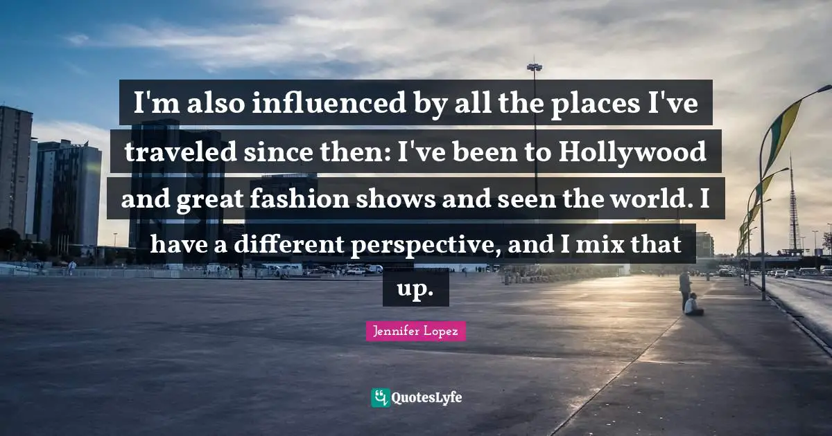 Different Perspective Quotes: "I'm also influenced by all the places I've traveled since then: I've been to Hollywood and great fashion shows and seen the world. I have a different perspective, and I mix that up."