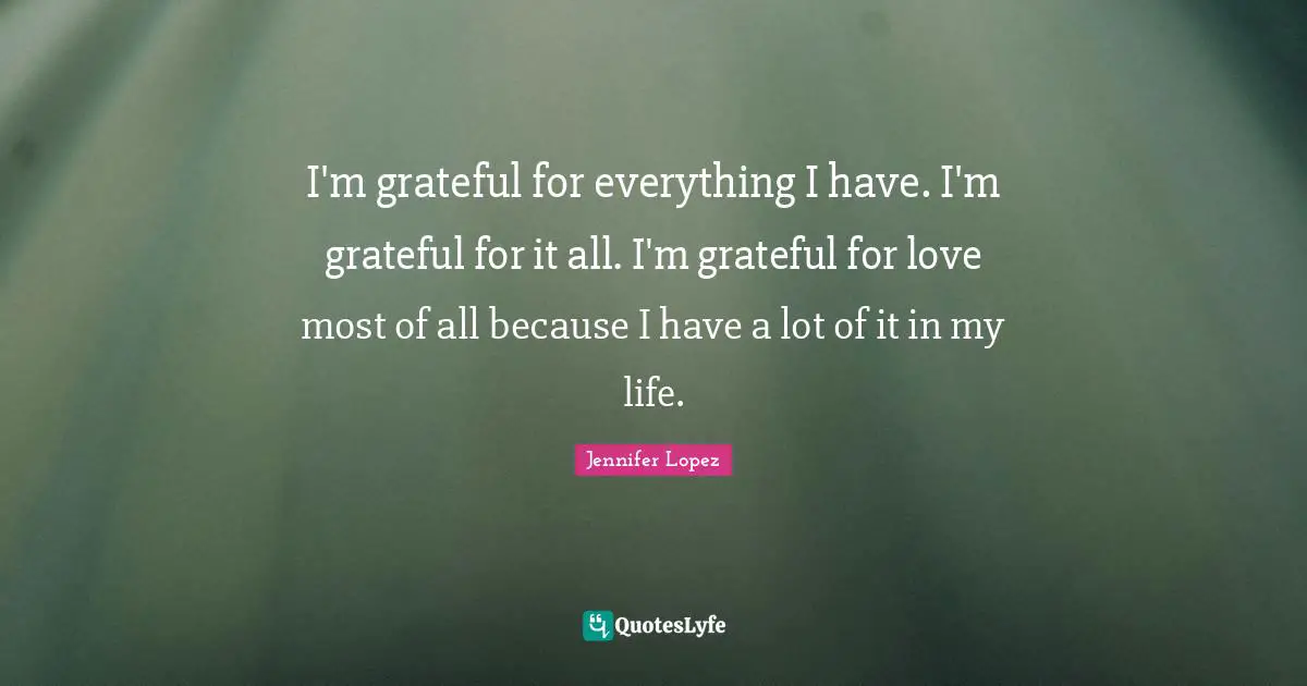 I'm grateful for everything I have. I'm grateful for it all. I'm grateful for love most of all because I have a lot of it in my life.