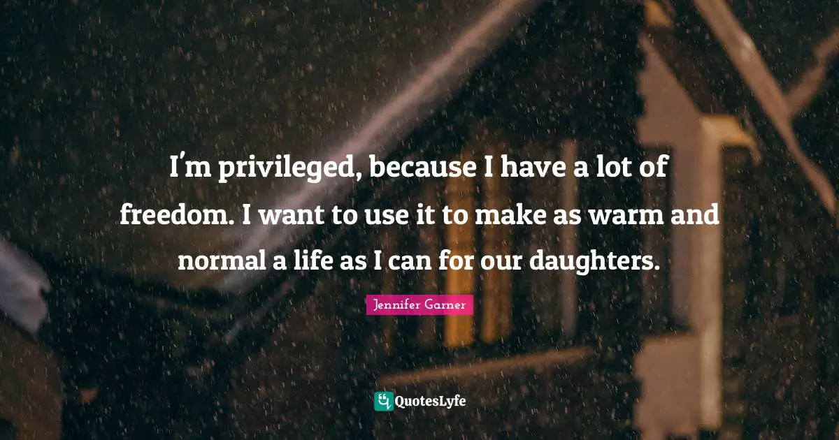 I'm privileged, because I have a lot of freedom. I want to use it to make as warm and normal a life as I can for our daughters.