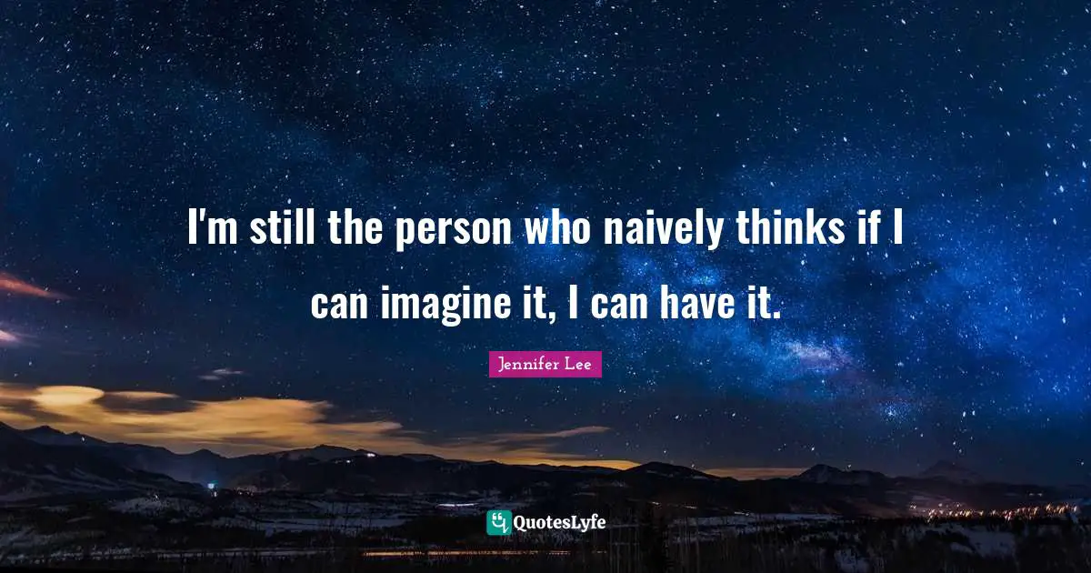 I'm still the person who naively thinks if I can imagine it, I can have it.