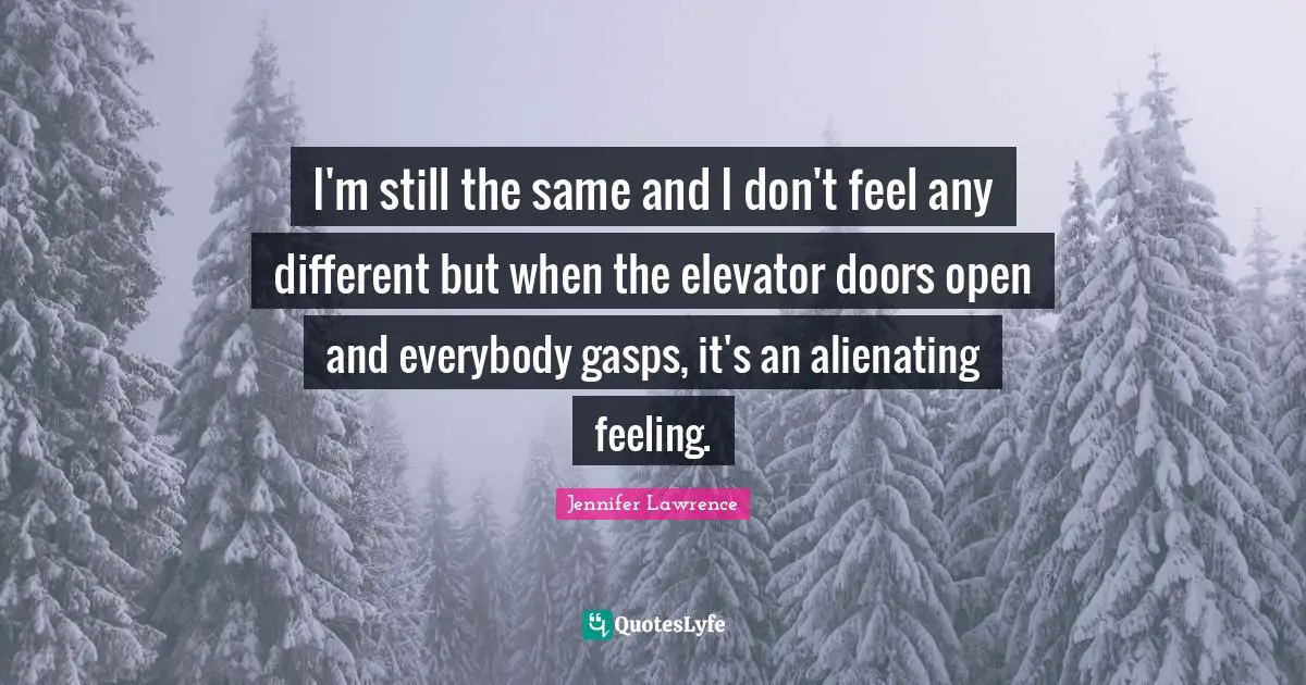 I'm still the same and I don't feel any different but when the elevator doors open and everybody gasps, it's an alienating feeling.