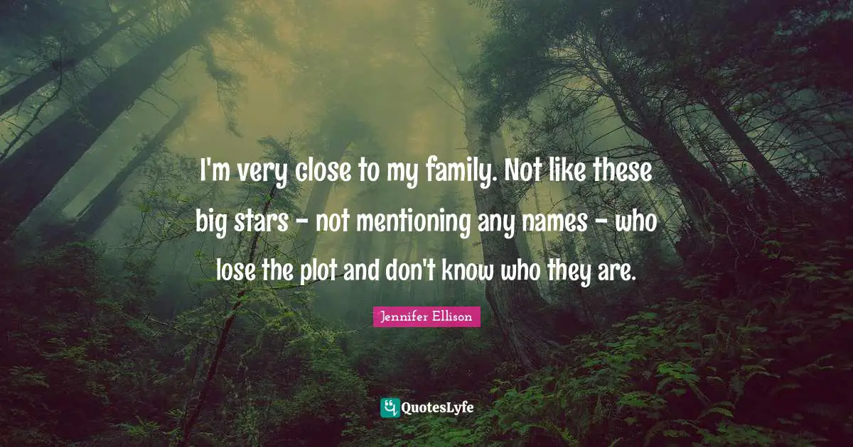 Jennifer Ellison Quotes: "I'm very close to my family. Not like these big stars - not mentioning any names - who lose the plot and don't know who they are."
