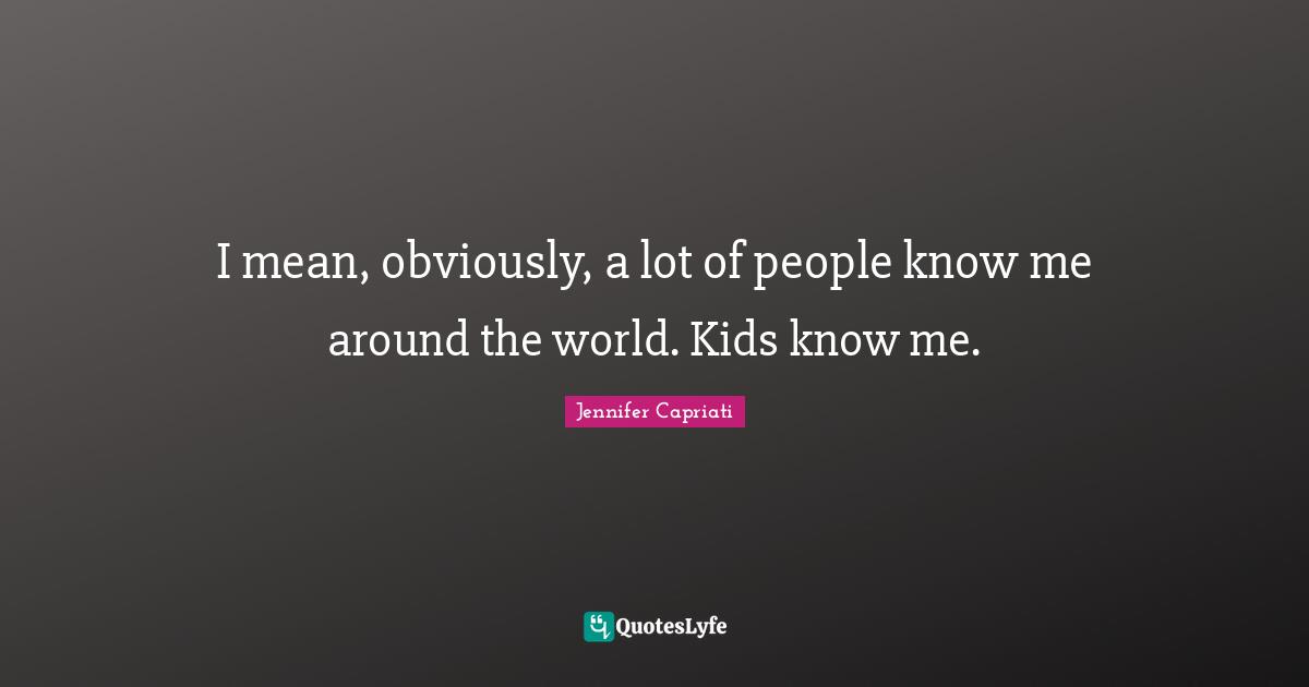 I mean, obviously, a lot of people know me around the world. Kids know me.