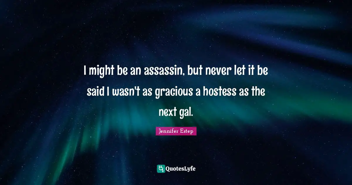 I might be an assassin, but never let it be said I wasn't as gracious a hostess as the next gal.
