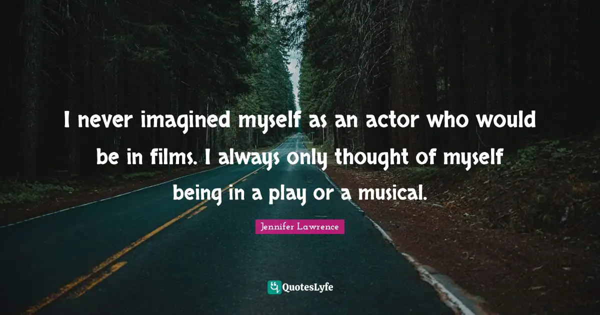 I never imagined myself as an actor who would be in films. I always only thought of myself being in a play or a musical.