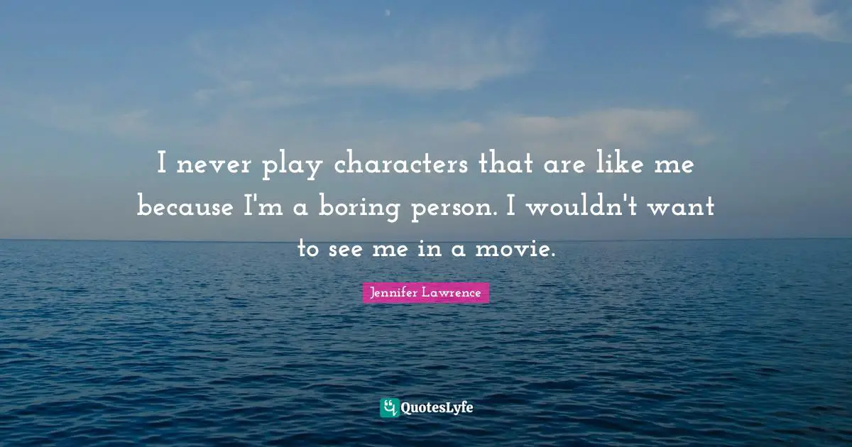Jennifer Lawrence Quotes: "I never play characters that are like me because I'm a boring person. I wouldn't want to see me in a movie."