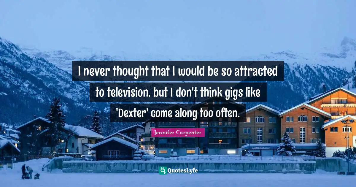 I never thought that I would be so attracted to television, but I don't think gigs like 'Dexter' come along too often.