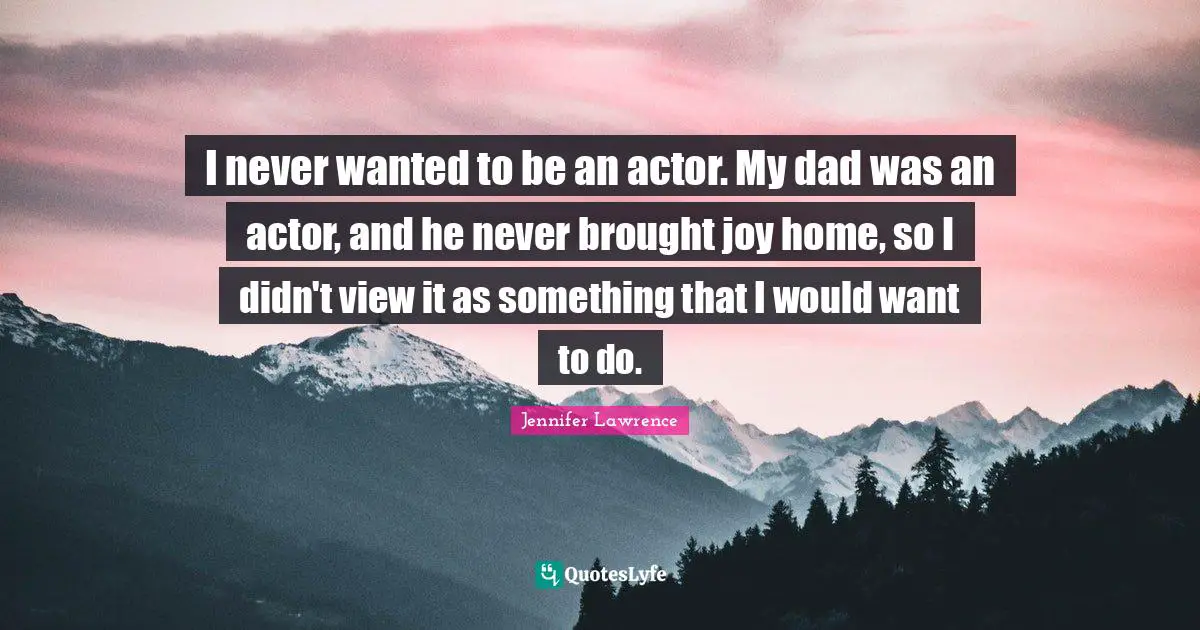 I never wanted to be an actor. My dad was an actor, and he never brought joy home, so I didn't view it as something that I would want to do.