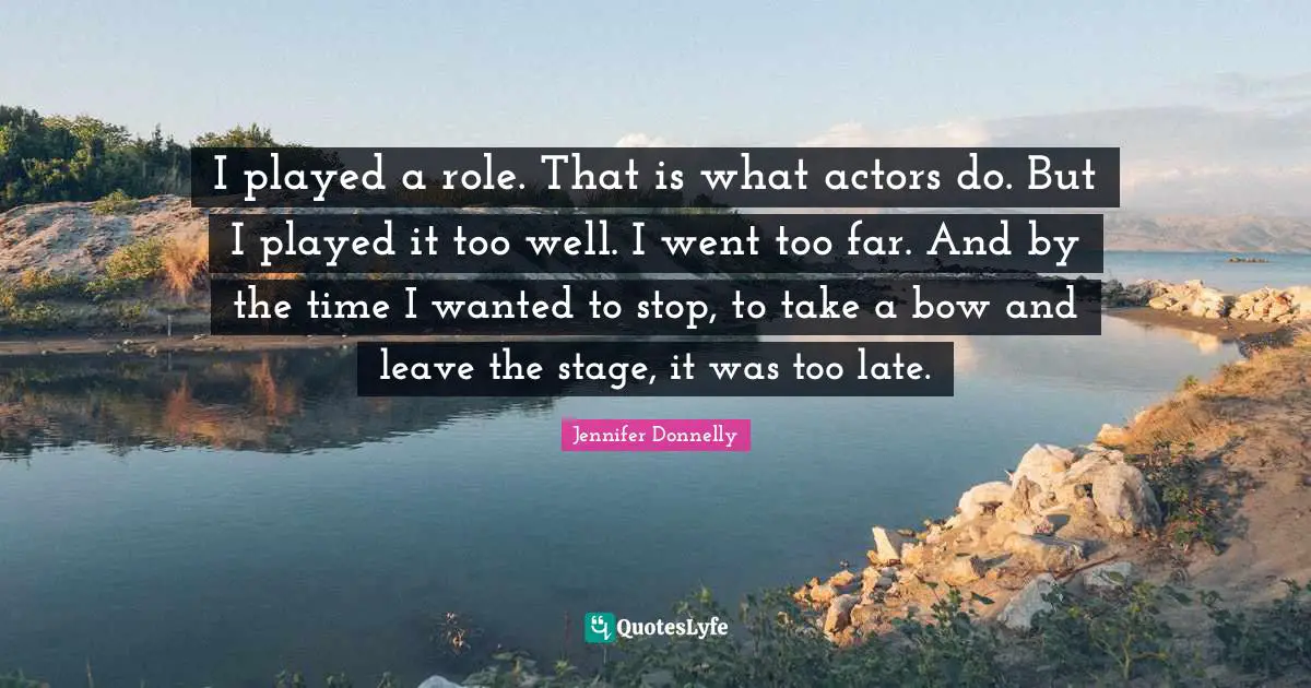 I played a role. That is what actors do. But I played it too well. I went too far. And by the time I wanted to stop, to take a bow and leave the stage, it was too late.