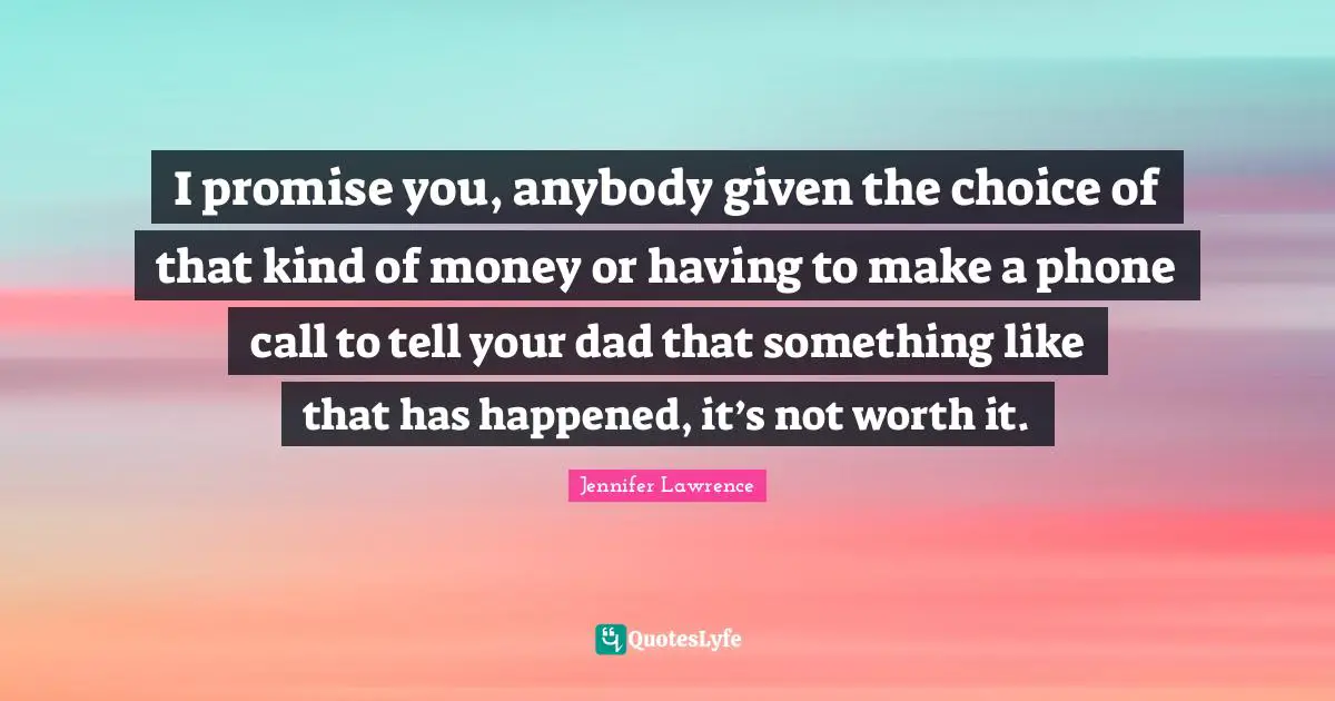 Jennifer Lawrence Quotes: "I promise you, anybody given the choice of that kind of money or having to make a phone call to tell your dad that something like that has happened, it’s not worth it."