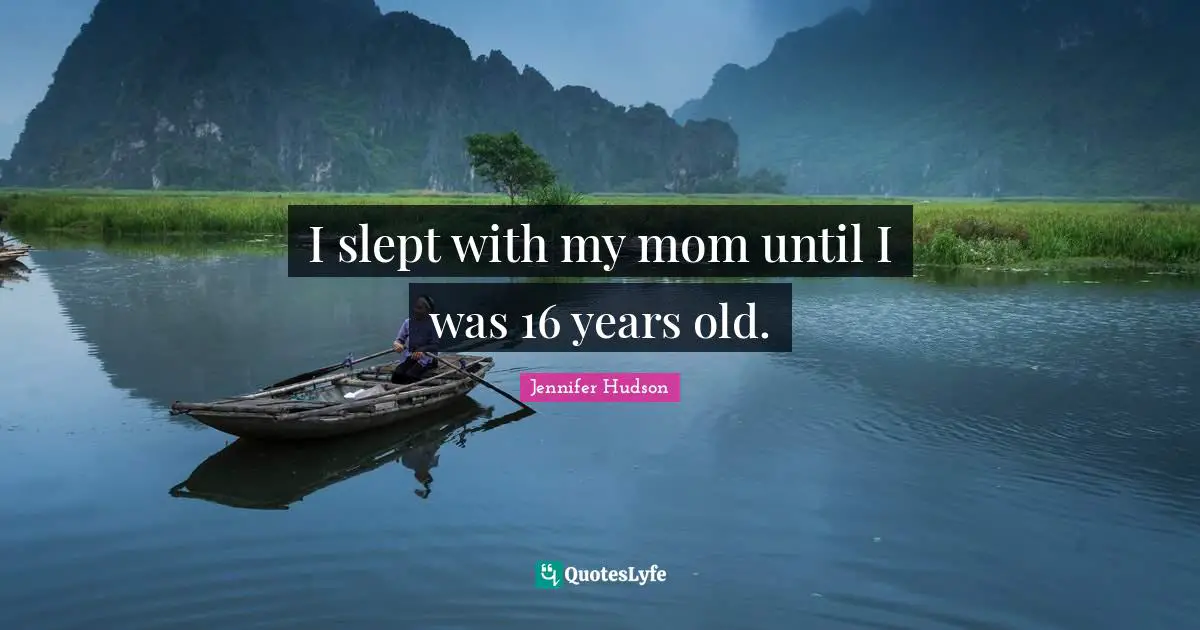 I slept with my mom until I was 16 years old.