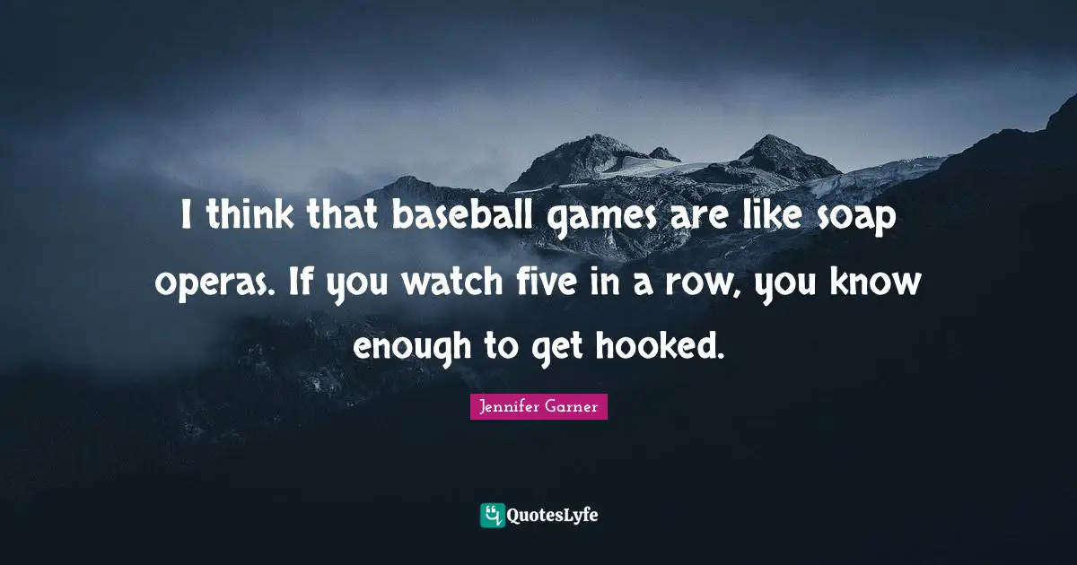 I think that baseball games are like soap operas. If you watch five in a row, you know enough to get hooked.