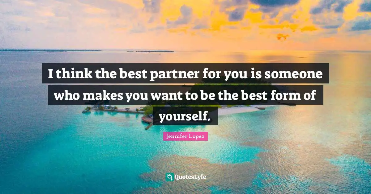 I think the best partner for you is someone who makes you want to be the best form of yourself.